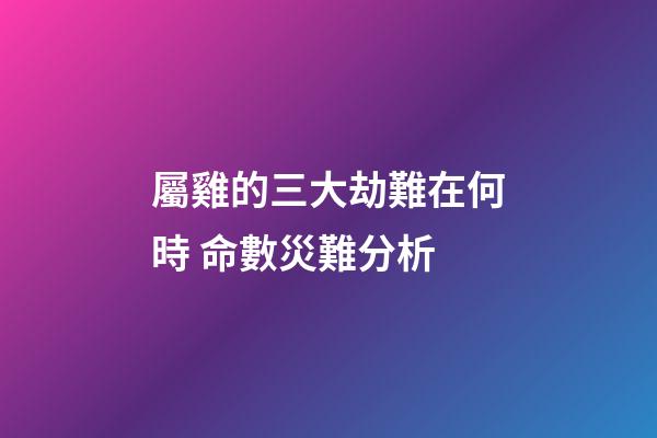 屬雞的三大劫難在何時 命數災難分析